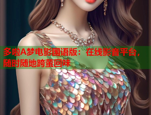 多啦A梦电影国语版：在线影音平台，随时随地跨萤回味