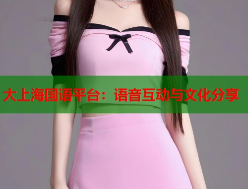 大上海国语平台:语音互动与文化分享 大上海国语平台:语音互动与文化分享