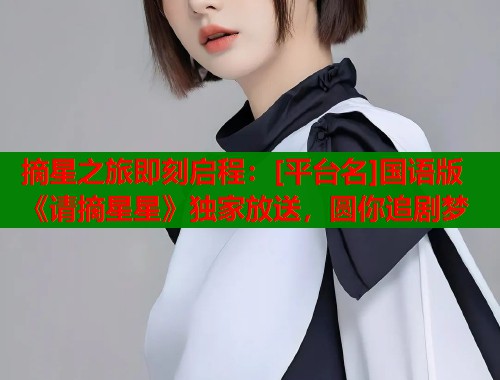 摘星之旅即刻启程：[平台名]国语版《请摘星星》独家放送，圆你追剧梦