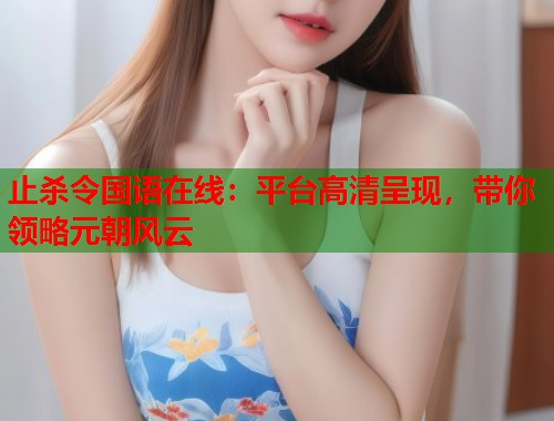 止杀令国语在线：平台高清呈现，带你领略元朝风云