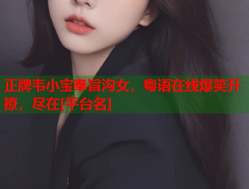 正牌韦小宝奉旨沟女，粤语在线爆笑开撩，尽在[平台名]