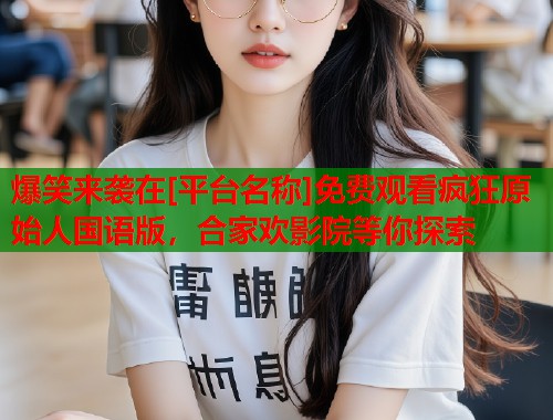 爆笑来袭在[平台名称]免费观看疯狂原始人国语版，合家欢影院等你探索