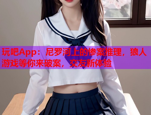玩吧App：尼罗河上的惨案推理，狼人游戏等你来破案，交友新体验