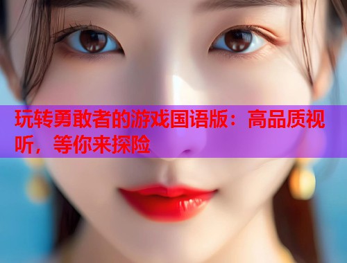 玩转勇敢者的游戏国语版：高品质视听，等你来探险