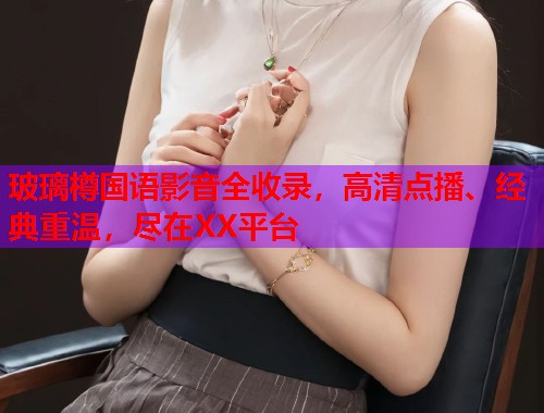玻璃樽国语影音全收录，高清点播、经典重温，尽在XX平台