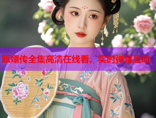 甄嬛传全集高清在线看，实时弹幕互动