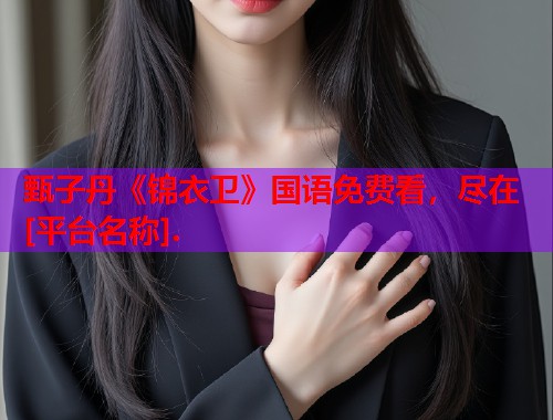 甄子丹《锦衣卫》国语免费看，尽在[平台名称].