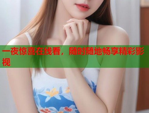 一夜惊喜在线看，随时随地畅享精彩影视