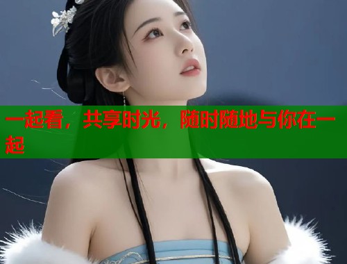 一起看，共享时光，随时随地与你在一起