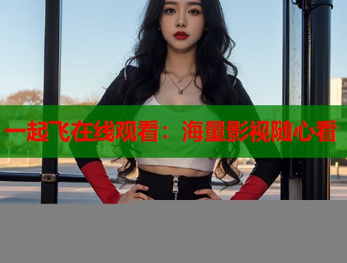一起飞在线观看：海量影视随心看