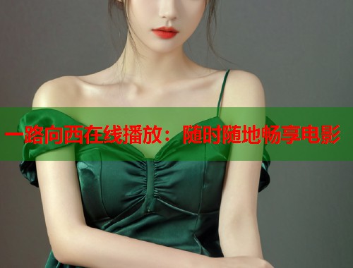 一路向西在线播放：随时随地畅享电影
