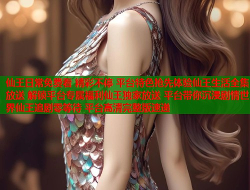 仙王日常免费看 精彩不停 平台特色抢先体验仙王生活全集放送 解锁平台专属福利仙王独家放送 平台带你沉浸剧情世界仙王追剧零等待 平台高清完整版速递