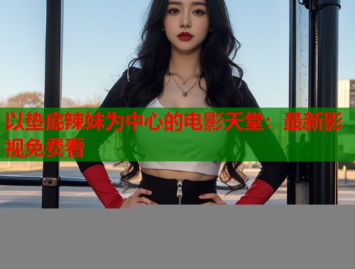 以垫底辣妹为中心的电影天堂：最新影视免费看