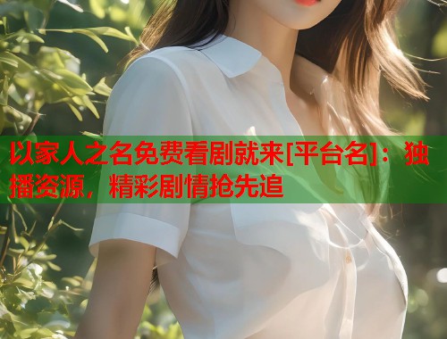 以家人之名免费看剧就来[平台名]：独播资源，精彩剧情抢先追