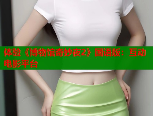 体验《博物馆奇妙夜2》国语版：互动电影平台