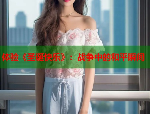 体验《圣诞快乐》：战争中的和平瞬间