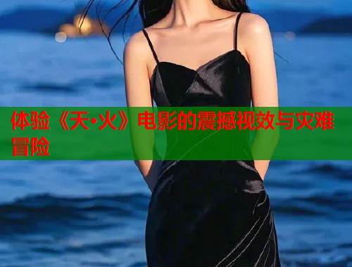 体验《天·火》电影的震撼视效与灾难冒险