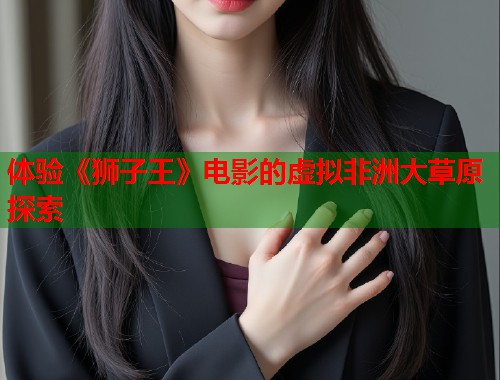 体验《狮子王》电影的虚拟非洲大草原探索