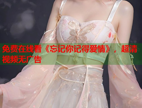 免费在线看《忘记你记得爱情》，超清视频无广告