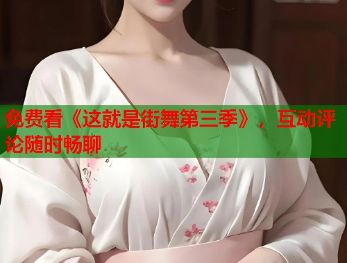 免费看《这就是街舞第三季》，互动评论随时畅聊