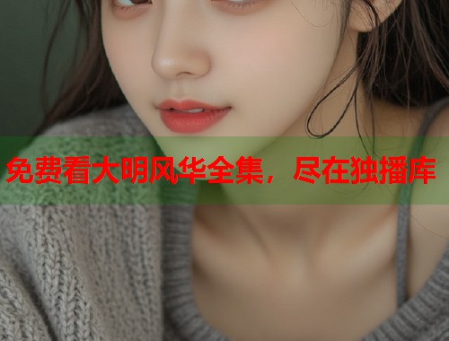 免费看大明风华全集，尽在独播库