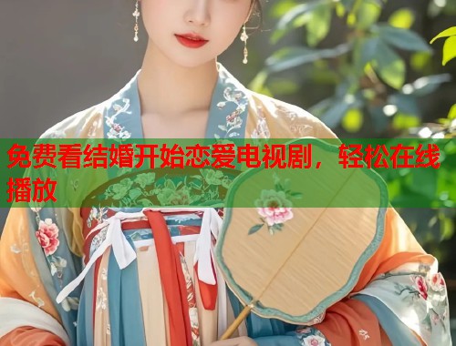免费看结婚开始恋爱电视剧，轻松在线播放