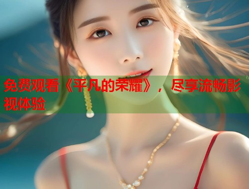免费观看《平凡的荣耀》，尽享流畅影视体验