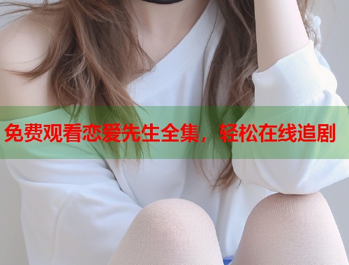 免费观看恋爱先生全集,轻松在线追剧 免费观看恋爱先生全集,轻松在线追剧
