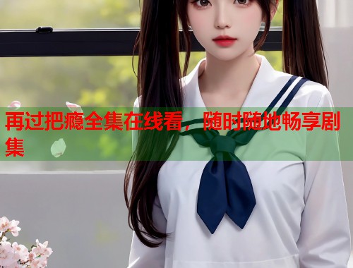 再过把瘾全集在线看，随时随地畅享剧集