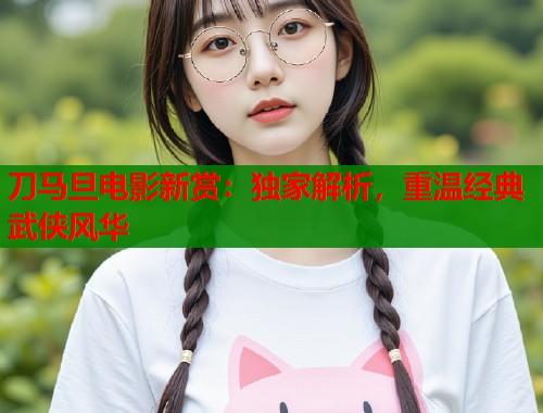 刀马旦电影新赏:独家解析,重温经典武侠风华 刀马旦电影新赏:独家解析,重温经典武侠风华
