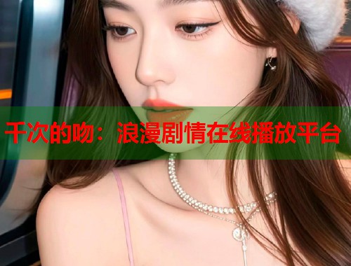 千次的吻:浪漫剧情在线播放平台 千次的吻:浪漫剧情在线播放平台