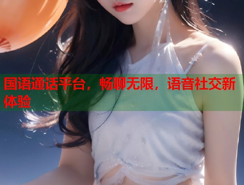 国语通话平台，畅聊无限，语音社交新体验