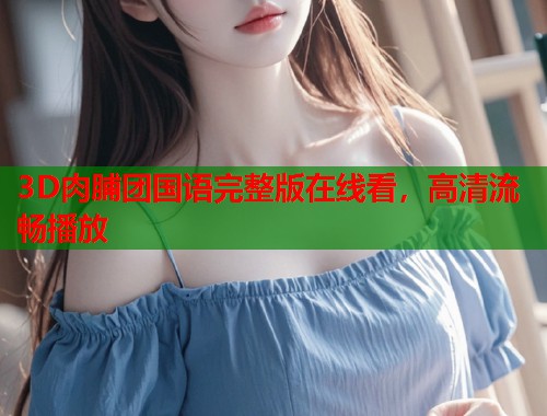 3D肉脯团国语完整版在线看，高清流畅播放