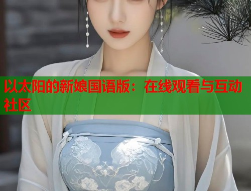 以太阳的新娘国语版：在线观看与互动社区