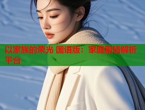 以家族的荣光 国语版：家庭剧情解析平台
