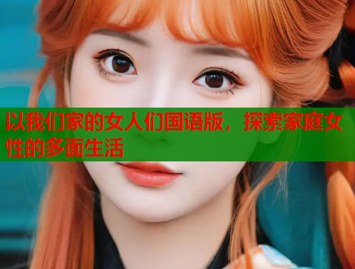 以我们家的女人们国语版，探索家庭女性的多面生活