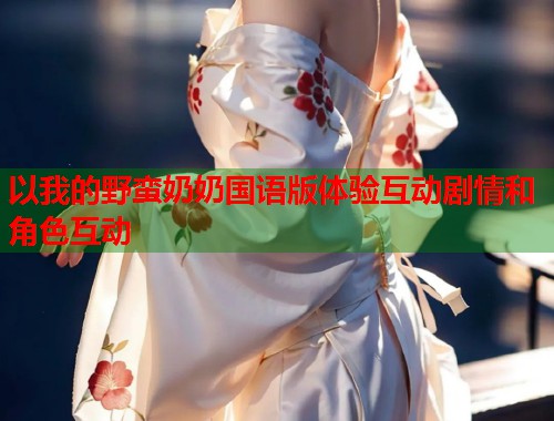 以我的野蛮奶奶国语版体验互动剧情和角色互动