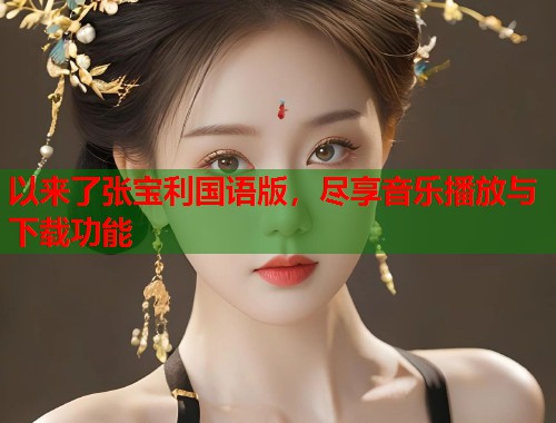以来了张宝利国语版，尽享音乐播放与下载功能