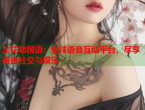 兰花劫国语：全球语音互动平台，尽享语音社交与娱乐