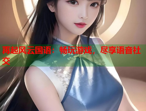 再起风云国语：畅玩游戏，尽享语音社交