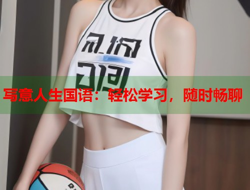 写意人生国语：轻松学习，随时畅聊