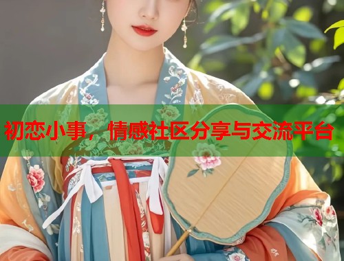 初恋小事，情感社区分享与交流平台