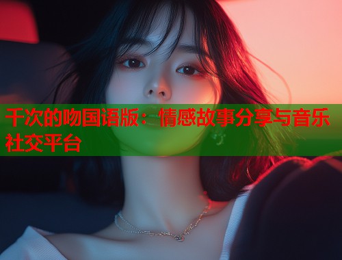 千次的吻国语版：情感故事分享与音乐社交平台