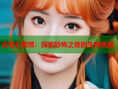 古宅心慌慌：探索恐怖之夜的生存挑战
