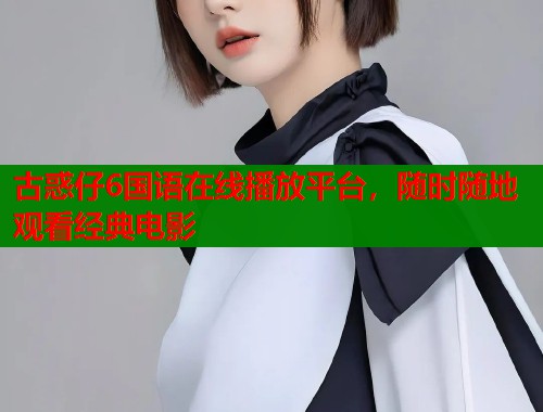 古惑仔6国语在线播放平台，随时随地观看经典电影