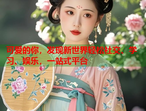 可爱的你，发现新世界轻松社交、学习、娱乐，一站式平台