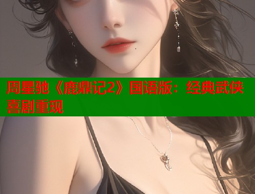 周星驰《鹿鼎记2》国语版：经典武侠喜剧重现
