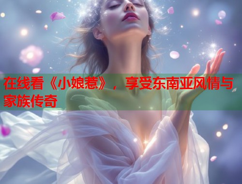 在线看《小娘惹》，享受东南亚风情与家族传奇