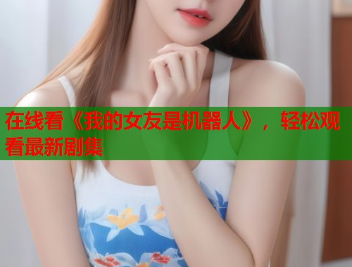 在线看《我的女友是机器人》,轻松观看最新剧集 在线看《我的女友是机器人》,轻松观看最新剧集