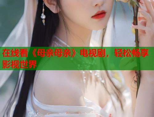 在线看《母亲母亲》电视剧,轻松畅享影视世界 在线看《母亲母亲》电视剧,轻松畅享影视世界
